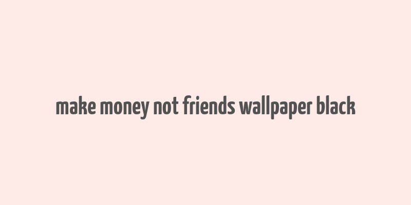 make money not friends wallpaper black