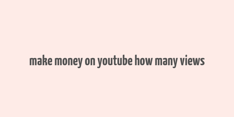 make money on youtube how many views