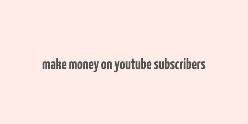 make money on youtube subscribers