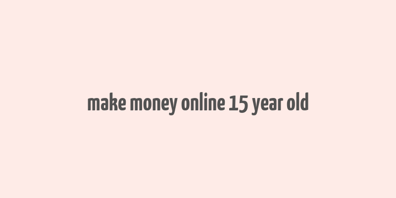 make money online 15 year old