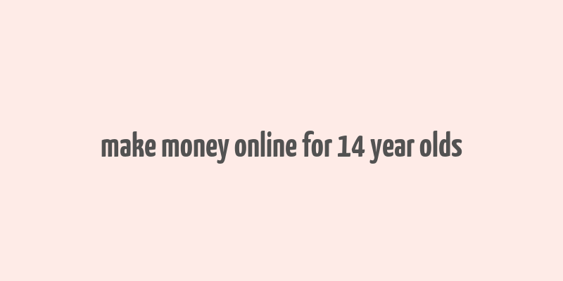 make money online for 14 year olds