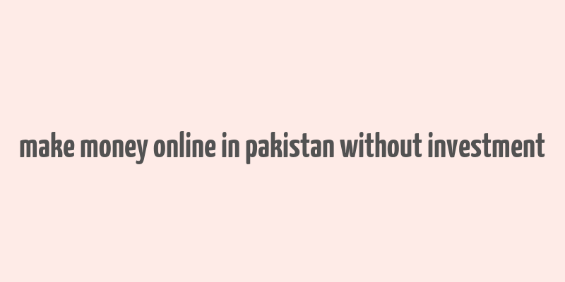 make money online in pakistan without investment