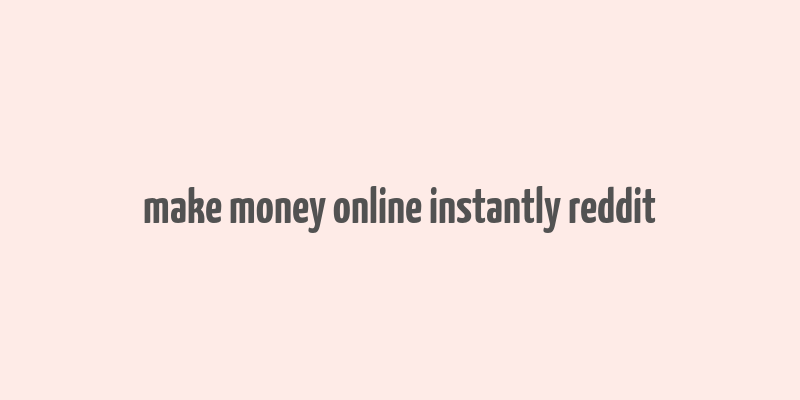 make money online instantly reddit