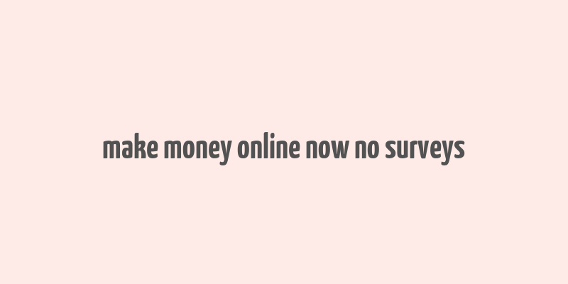 make money online now no surveys