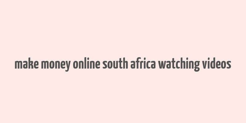 make money online south africa watching videos