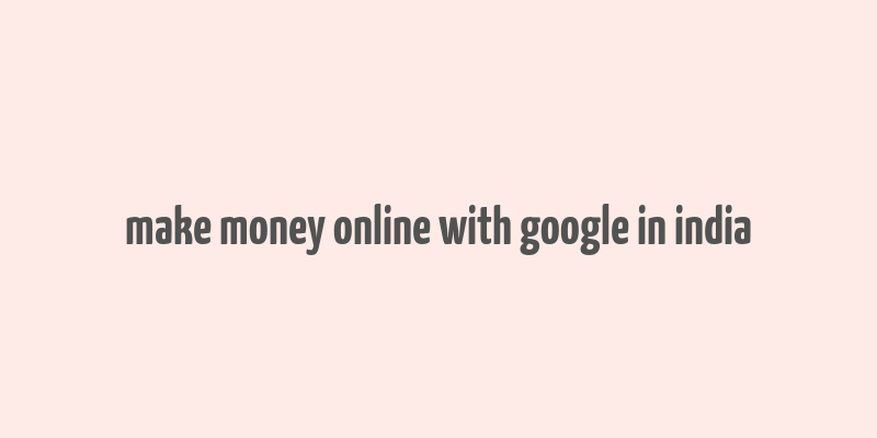 make money online with google in india