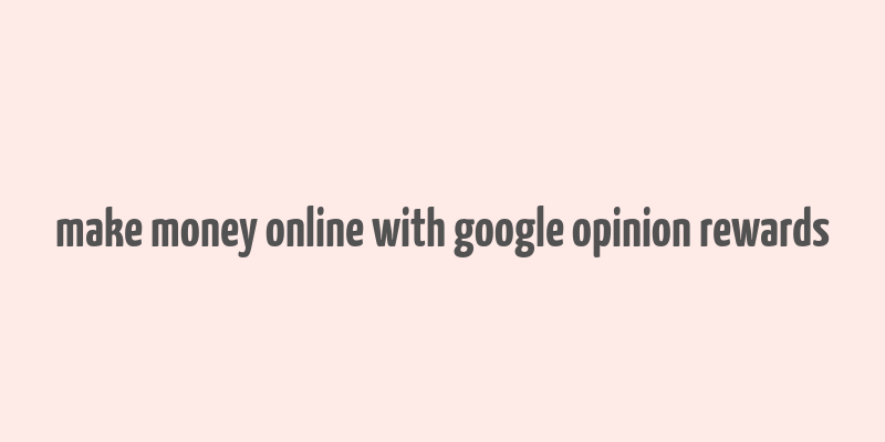 make money online with google opinion rewards