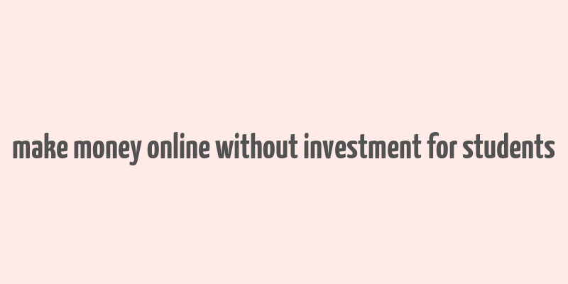 make money online without investment for students