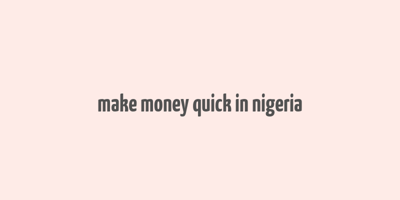 make money quick in nigeria