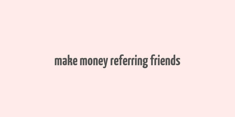 make money referring friends