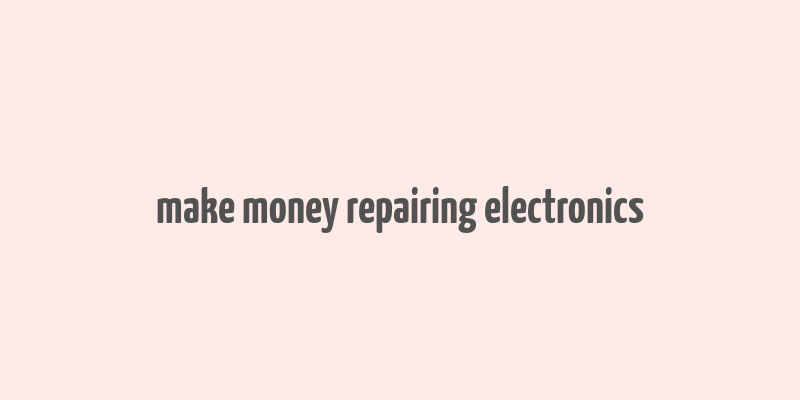 make money repairing electronics