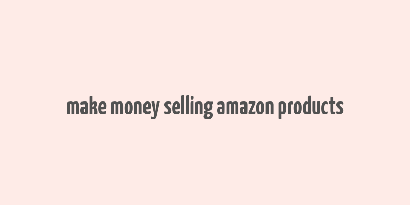 make money selling amazon products