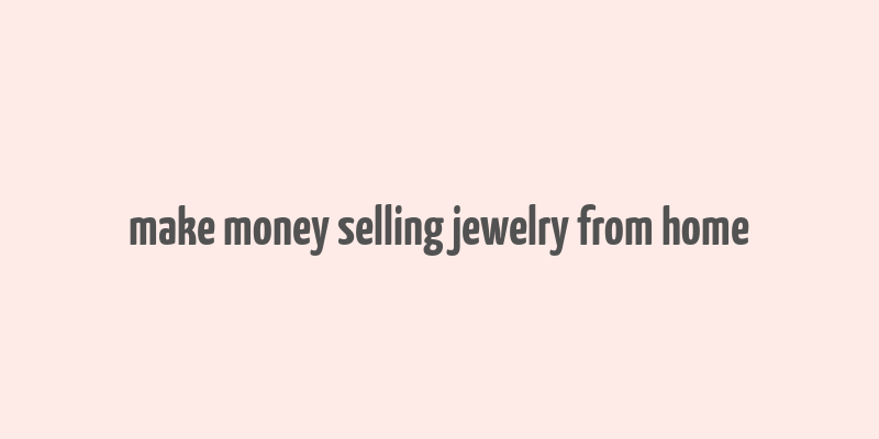 make money selling jewelry from home