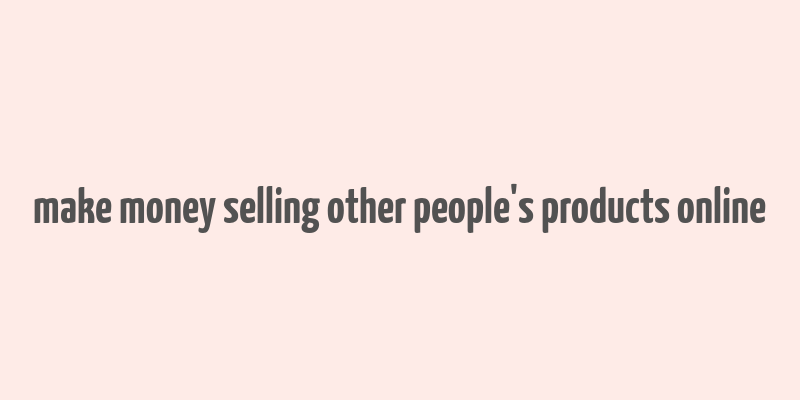 make money selling other people's products online