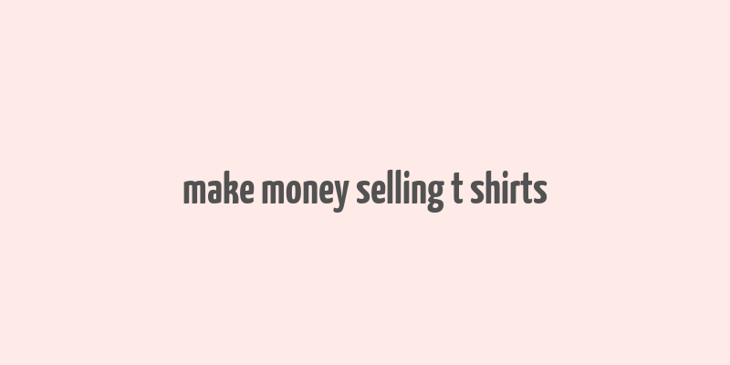 make money selling t shirts