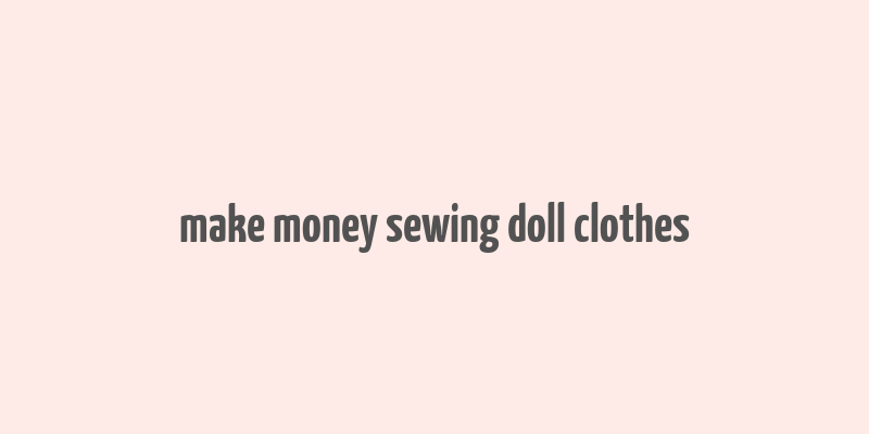 make money sewing doll clothes