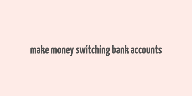 make money switching bank accounts