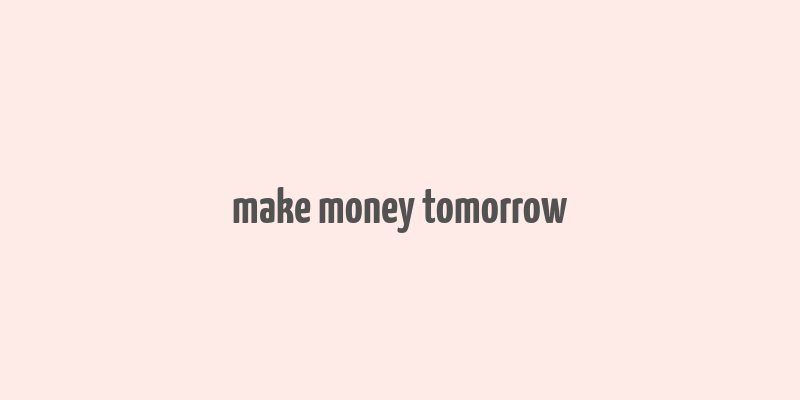 make money tomorrow