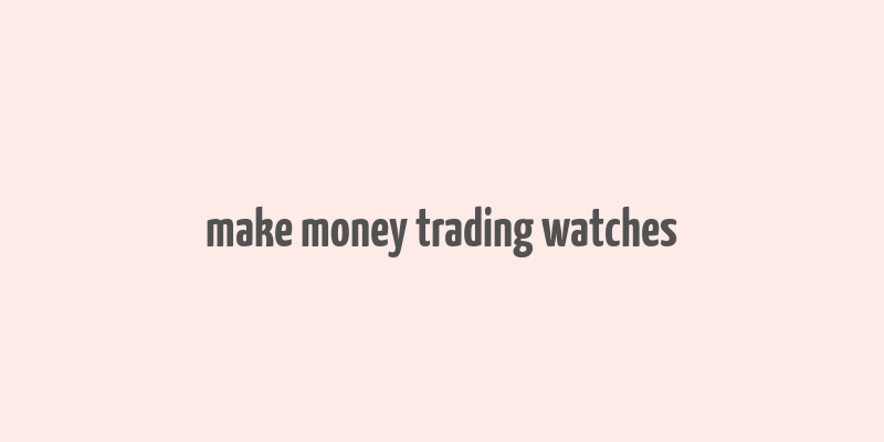 make money trading watches