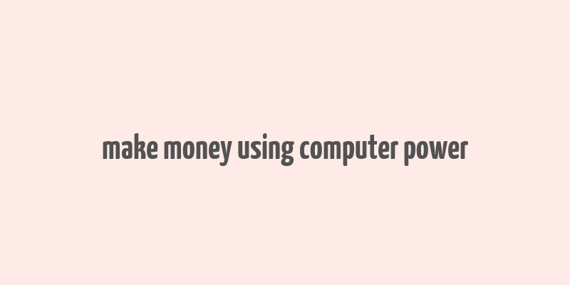 make money using computer power