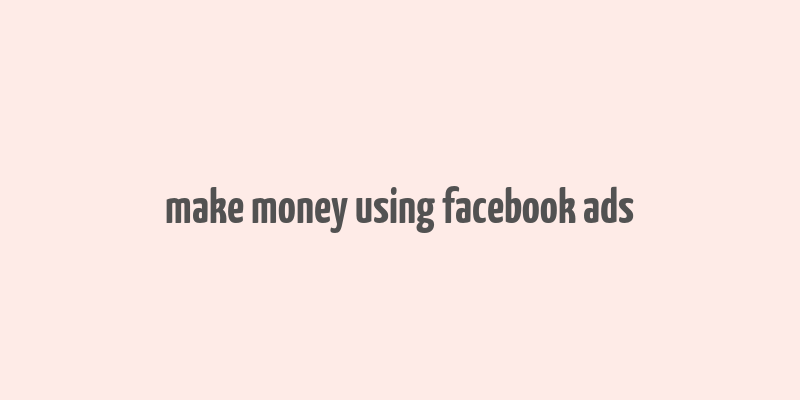 make money using facebook ads