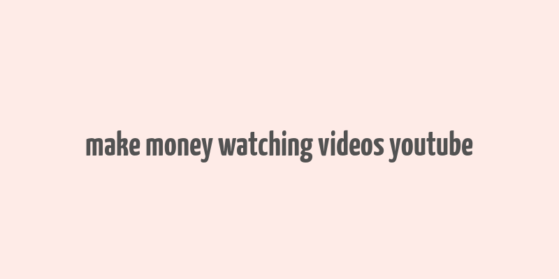 make money watching videos youtube