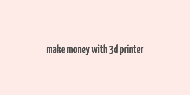 make money with 3d printer