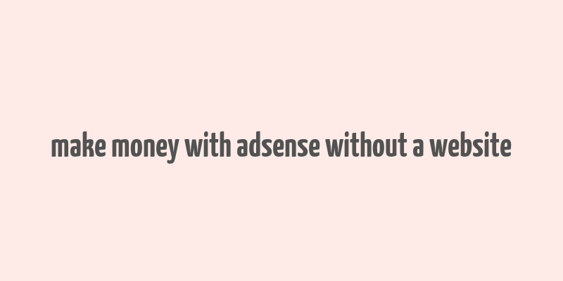 make money with adsense without a website