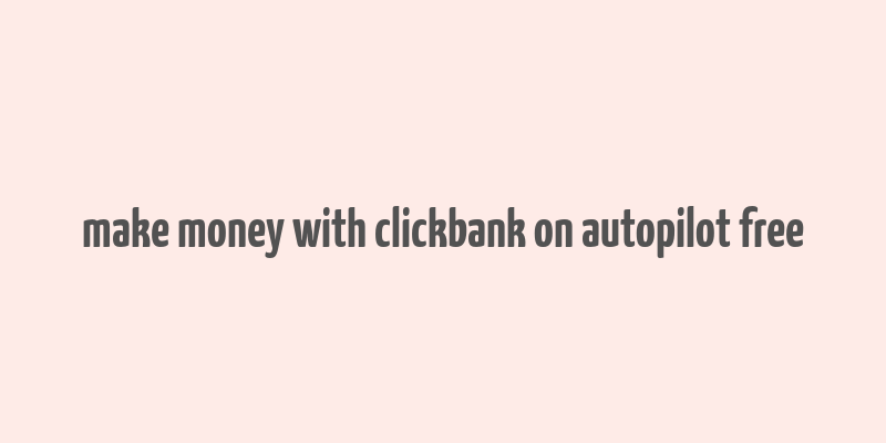 make money with clickbank on autopilot free