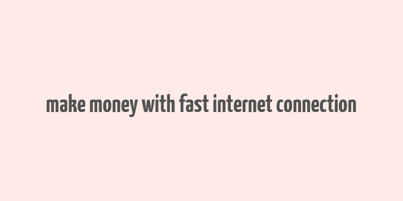 make money with fast internet connection