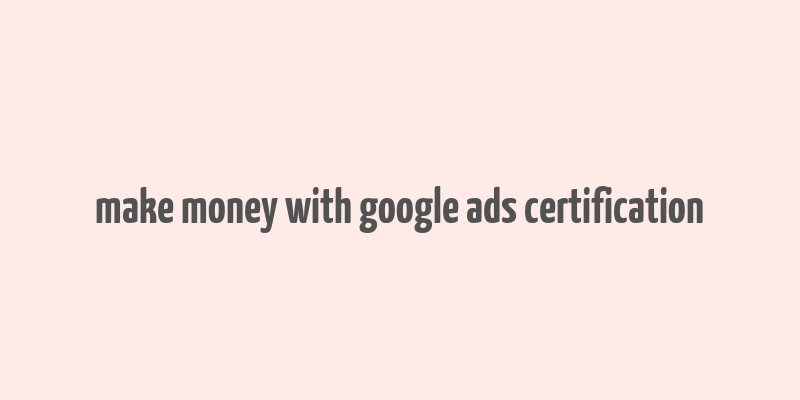 make money with google ads certification