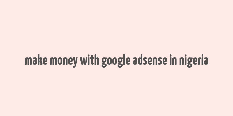 make money with google adsense in nigeria