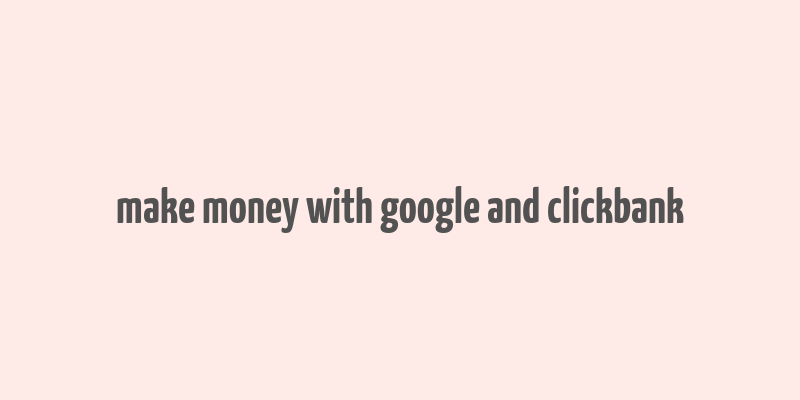 make money with google and clickbank