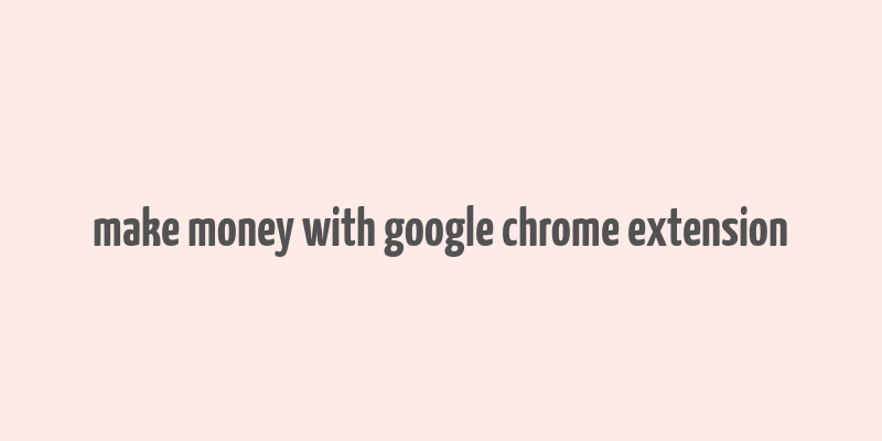 make money with google chrome extension