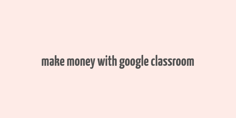 make money with google classroom