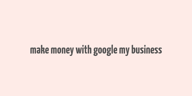 make money with google my business