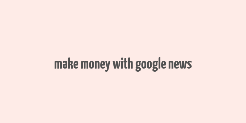 make money with google news