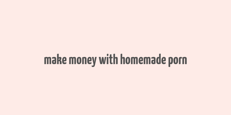 make money with homemade porn