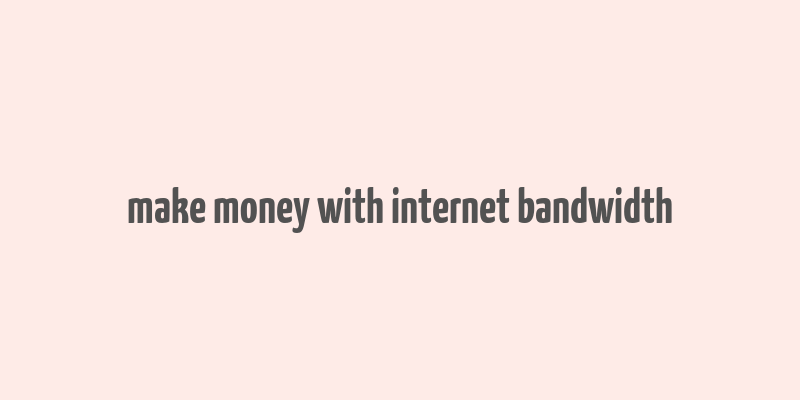 make money with internet bandwidth