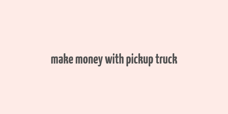 make money with pickup truck