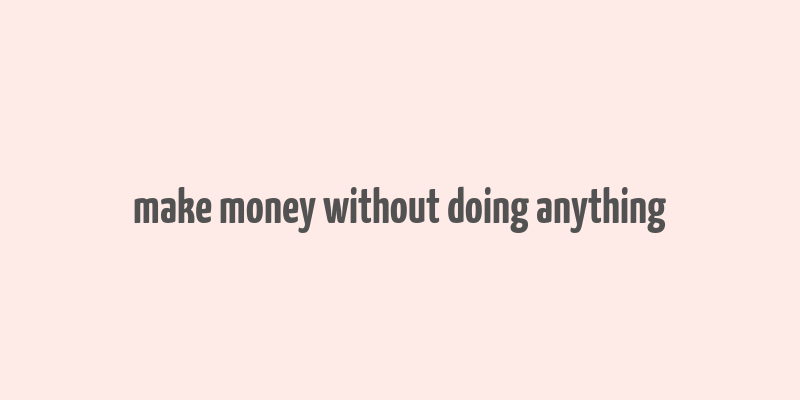 make money without doing anything