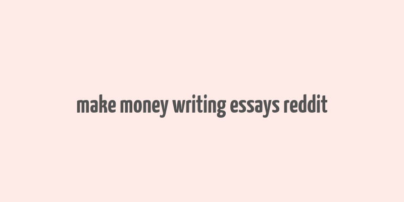 make money writing essays reddit