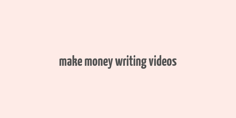 make money writing videos