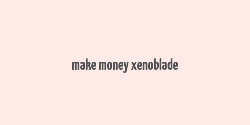 make money xenoblade