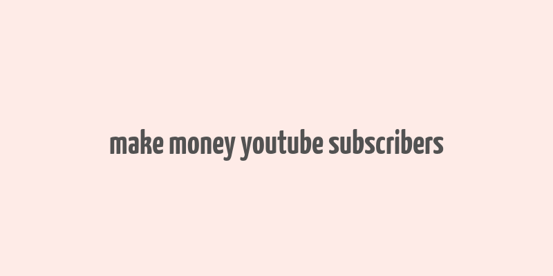 make money youtube subscribers