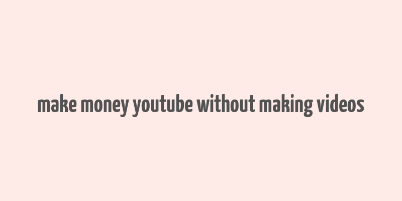 make money youtube without making videos