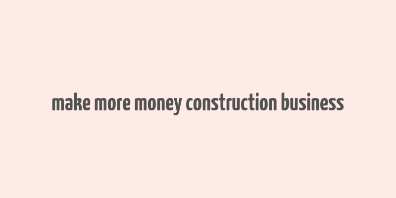 make more money construction business