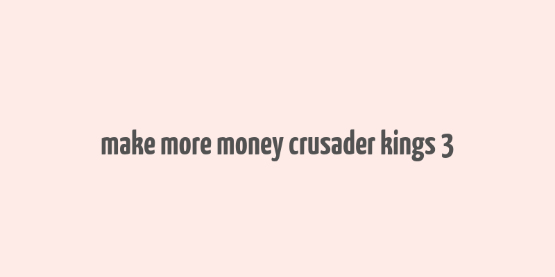 make more money crusader kings 3