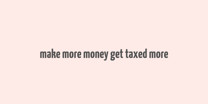 make more money get taxed more