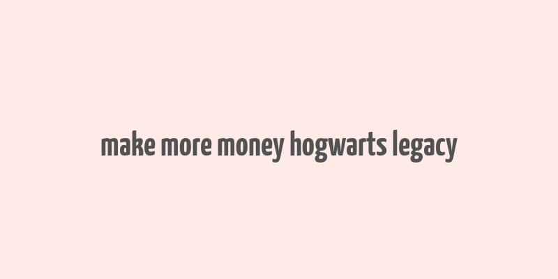 make more money hogwarts legacy